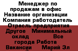 Менеджер по продажам в офис › Название организации ­ Компания-работодатель › Отрасль предприятия ­ Другое › Минимальный оклад ­ 28 700 - Все города Работа » Вакансии   . Марий Эл респ.,Йошкар-Ола г.